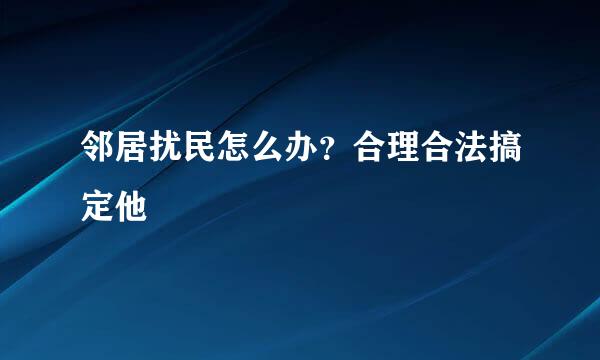 邻居扰民怎么办？合理合法搞定他