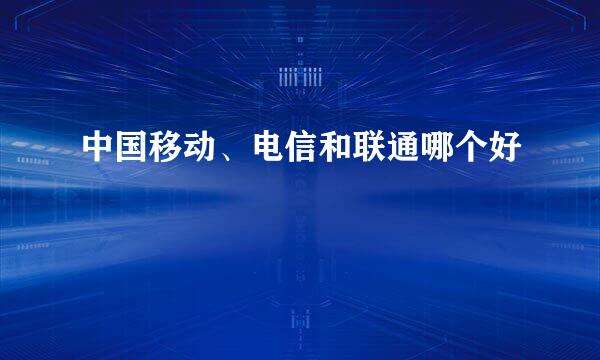 中国移动、电信和联通哪个好