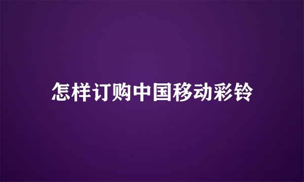 怎样订购中国移动彩铃