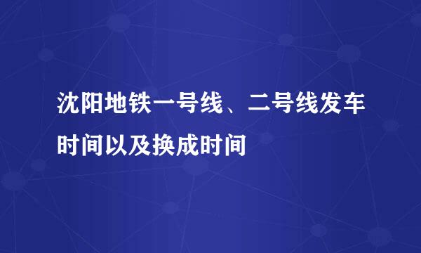 沈阳地铁一号线、二号线发车时间以及换成时间