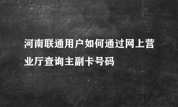 河南联通用户如何通过网上营业厅查询主副卡号码