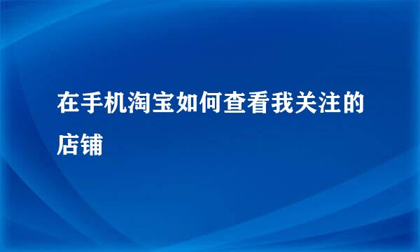 在手机淘宝如何查看我关注的店铺