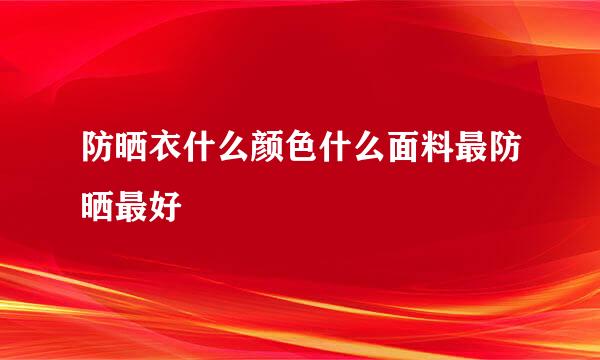 防晒衣什么颜色什么面料最防晒最好