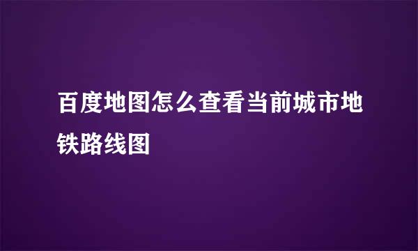 百度地图怎么查看当前城市地铁路线图