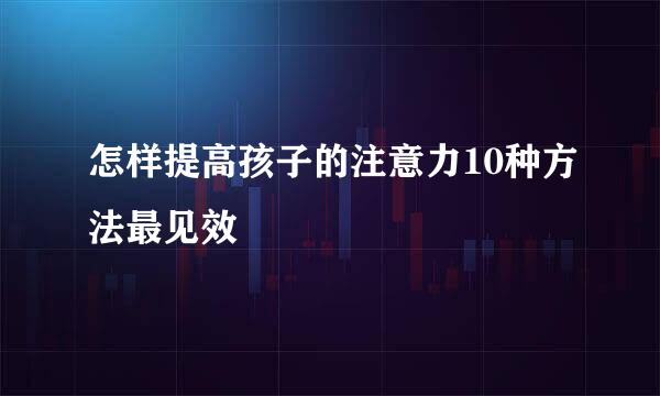 怎样提高孩子的注意力10种方法最见效