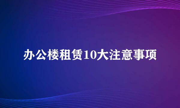 办公楼租赁10大注意事项