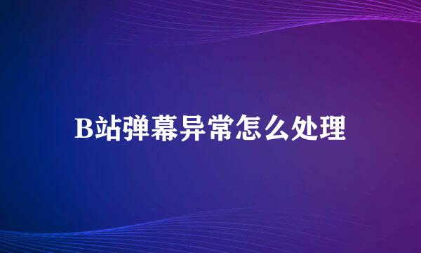 B站弹幕异常怎么处理