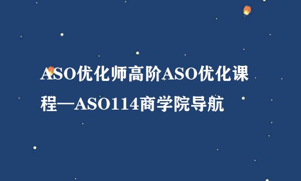 ASO优化师高阶ASO优化课程—ASO114商学院导航