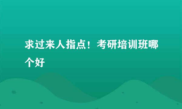 求过来人指点！考研培训班哪个好