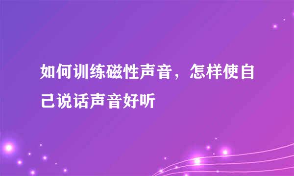 如何训练磁性声音，怎样使自己说话声音好听