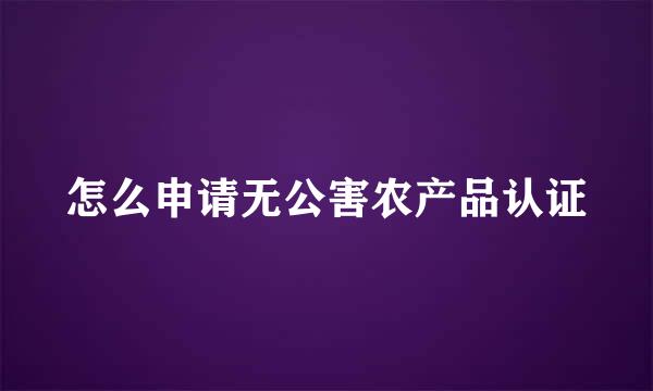 怎么申请无公害农产品认证