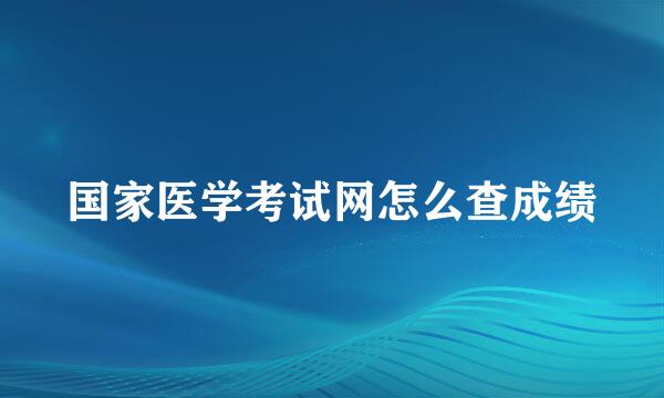 国家医学考试网怎么查成绩