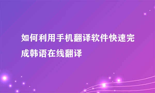 如何利用手机翻译软件快速完成韩语在线翻译