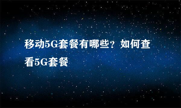 移动5G套餐有哪些？如何查看5G套餐