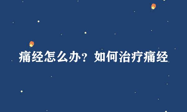 痛经怎么办？如何治疗痛经