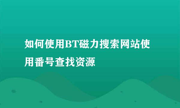 如何使用BT磁力搜索网站使用番号查找资源