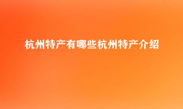 杭州特产有哪些杭州特产介绍