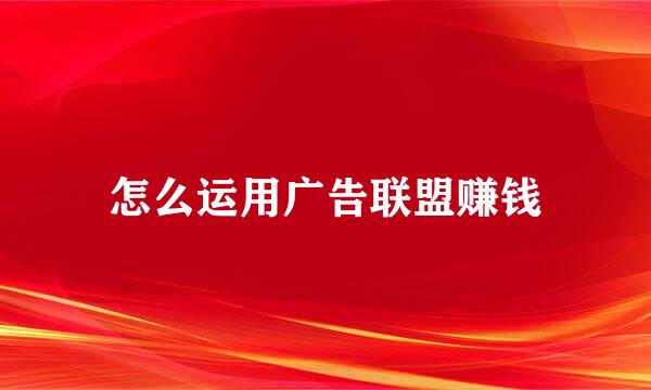 怎么运用广告联盟赚钱