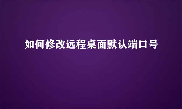 如何修改远程桌面默认端口号