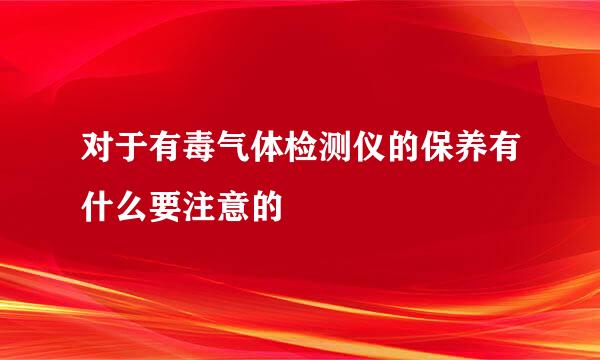 对于有毒气体检测仪的保养有什么要注意的