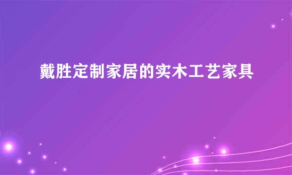 戴胜定制家居的实木工艺家具