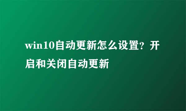 win10自动更新怎么设置？开启和关闭自动更新