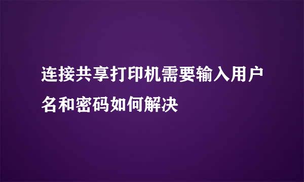 连接共享打印机需要输入用户名和密码如何解决