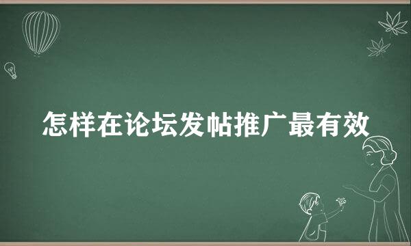 怎样在论坛发帖推广最有效