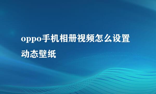 oppo手机相册视频怎么设置动态壁纸