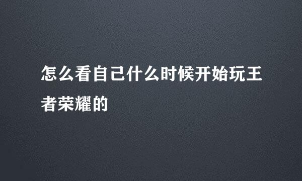 怎么看自己什么时候开始玩王者荣耀的