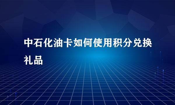 中石化油卡如何使用积分兑换礼品