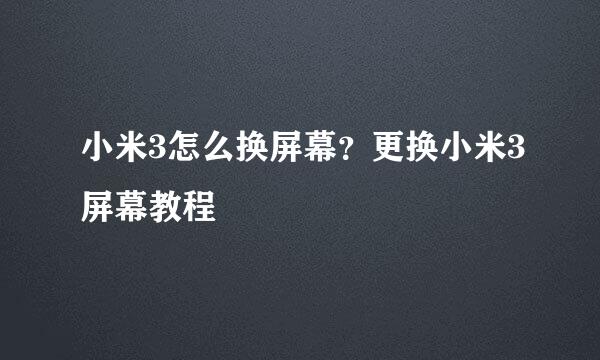 小米3怎么换屏幕？更换小米3屏幕教程