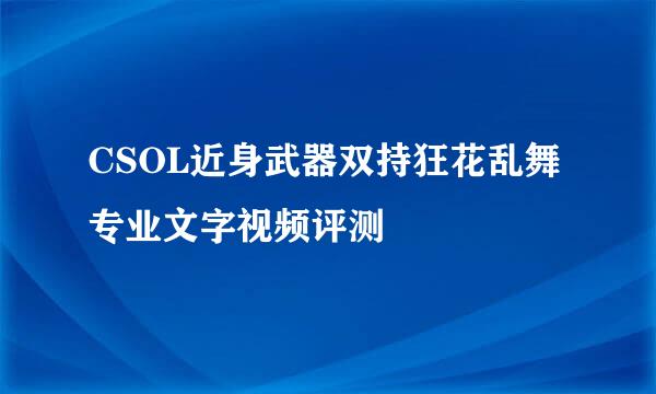 CSOL近身武器双持狂花乱舞专业文字视频评测