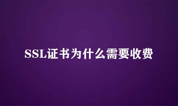 SSL证书为什么需要收费