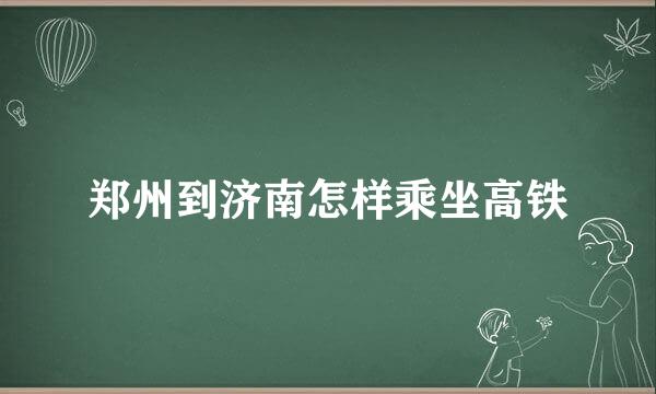 郑州到济南怎样乘坐高铁