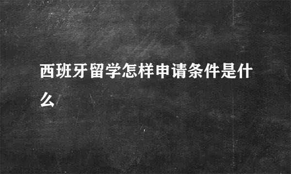 西班牙留学怎样申请条件是什么