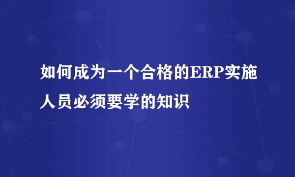 如何成为一个合格的ERP实施人员必须要学的知识