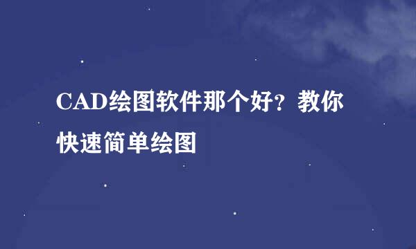 CAD绘图软件那个好？教你快速简单绘图