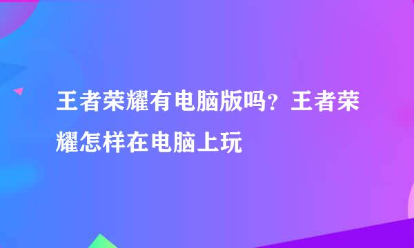 王者荣耀有电脑版吗？王者荣耀怎样在电脑上玩