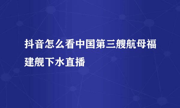 抖音怎么看中国第三艘航母福建舰下水直播