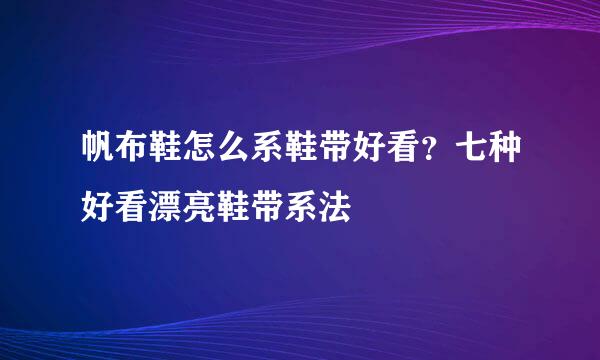 帆布鞋怎么系鞋带好看？七种好看漂亮鞋带系法