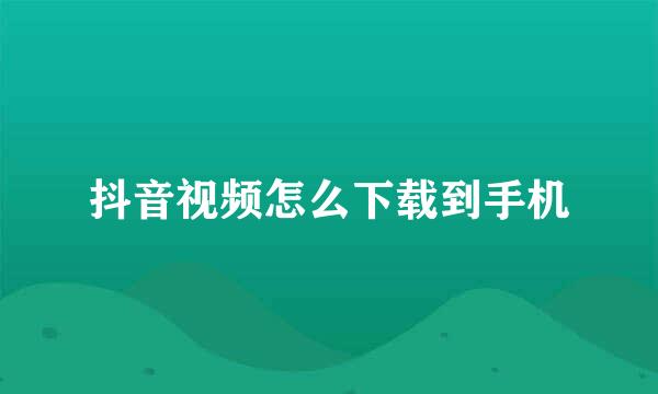 抖音视频怎么下载到手机