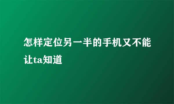 怎样定位另一半的手机又不能让ta知道