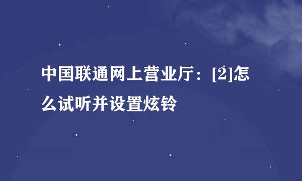 中国联通网上营业厅：[2]怎么试听并设置炫铃