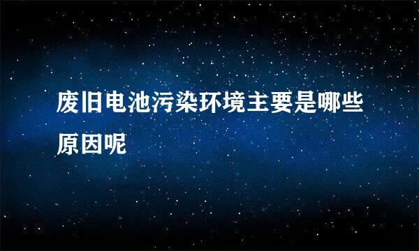 废旧电池污染环境主要是哪些原因呢