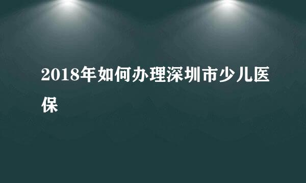 2018年如何办理深圳市少儿医保