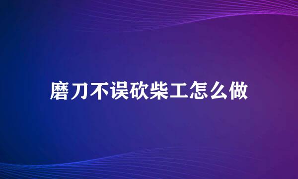 磨刀不误砍柴工怎么做