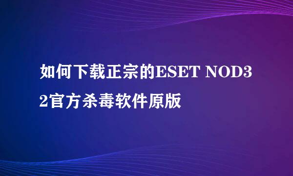 如何下载正宗的ESET NOD32官方杀毒软件原版