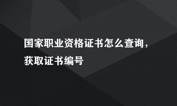 国家职业资格证书怎么查询，获取证书编号