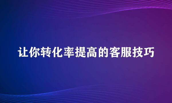 让你转化率提高的客服技巧